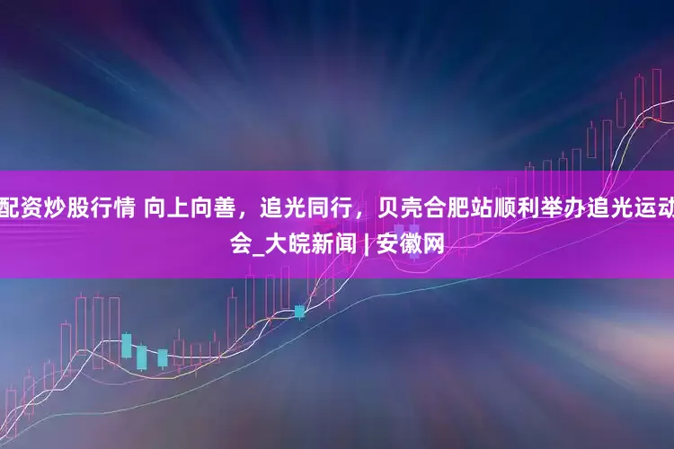 配资炒股行情 向上向善，追光同行，贝壳合肥站顺利举办追光运动会_大皖新闻 | 安徽网