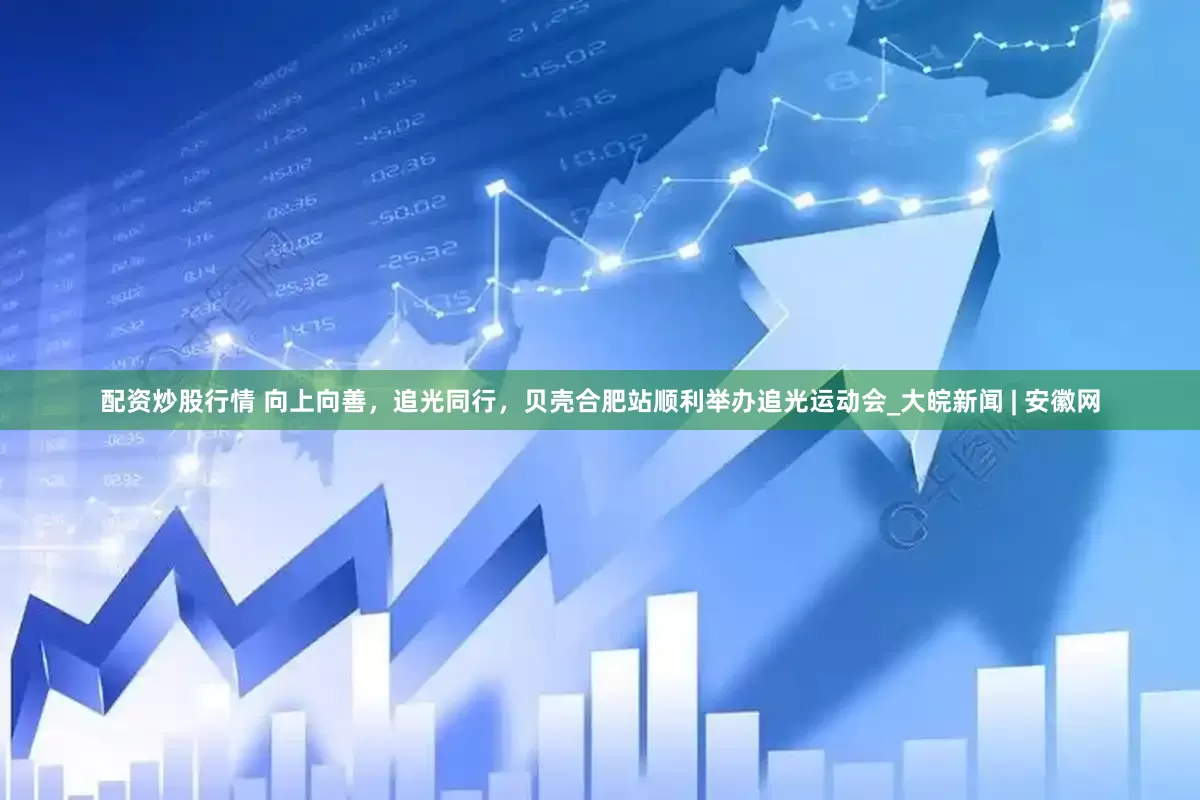 配资炒股行情 向上向善，追光同行，贝壳合肥站顺利举办追光运动会_大皖新闻 | 安徽网