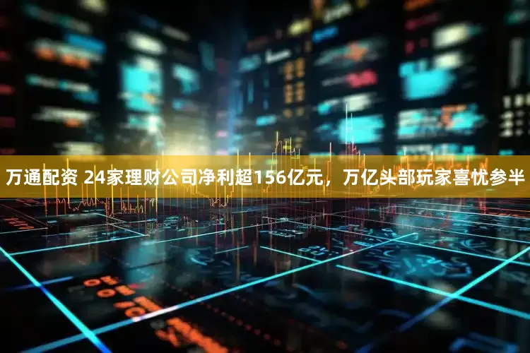 万通配资 24家理财公司净利超156亿元，万亿头部玩家喜忧参半
