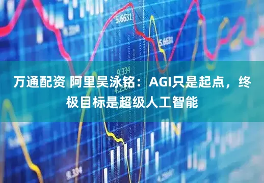 万通配资 阿里吴泳铭：AGI只是起点，终极目标是超级人工智能