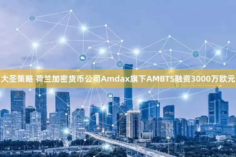 大圣策略 荷兰加密货币公司Amdax旗下AMBTS融资3000万欧元