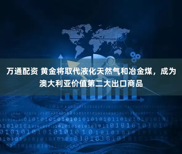 万通配资 黄金将取代液化天然气和冶金煤，成为澳大利亚价值第二大出口商品