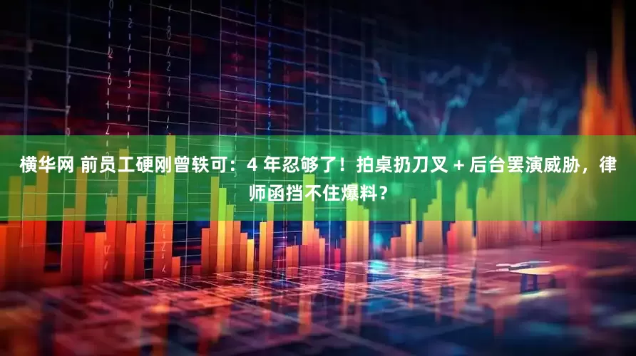横华网 前员工硬刚曾轶可：4 年忍够了！拍桌扔刀叉 + 后台罢演威胁，律师函挡不住爆料？
