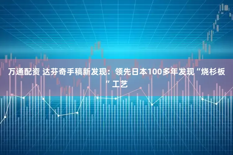 万通配资 达芬奇手稿新发现：领先日本100多年发现“烧杉板”工艺