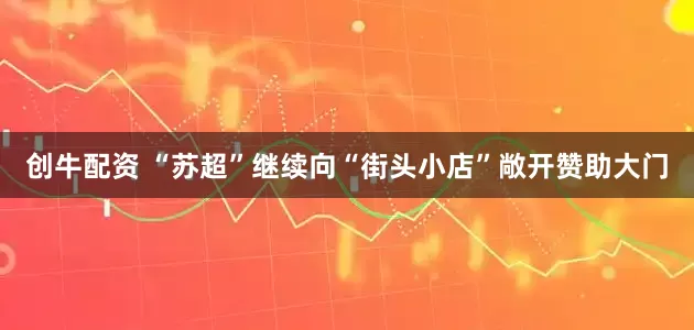 创牛配资 “苏超”继续向“街头小店”敞开赞助大门