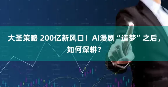 大圣策略 200亿新风口！AI漫剧“造梦”之后，如何深耕？