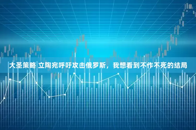 大圣策略 立陶宛呼吁攻击俄罗斯，我想看到不作不死的结局