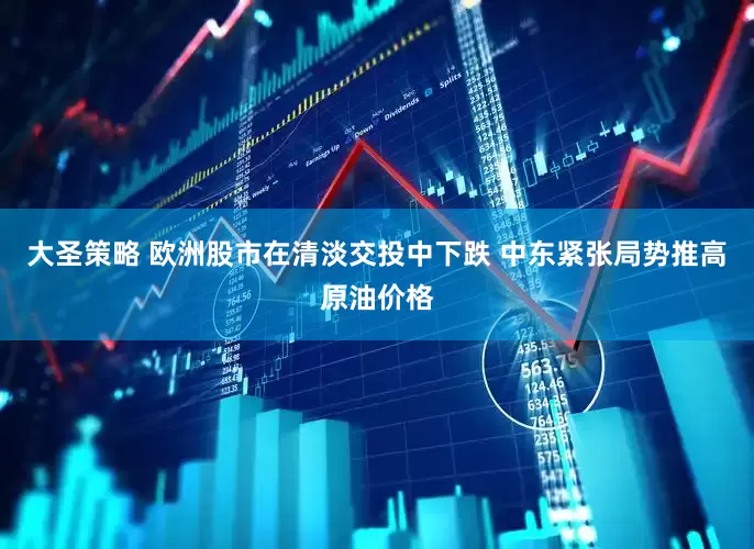 大圣策略 欧洲股市在清淡交投中下跌 中东紧张局势推高原油价格