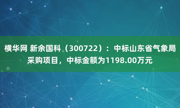 横华网 新余国科（300722）：中标山东省气象局采购项目，中标金额为1198.00万元